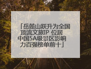 岳麓山跃升为全国顶流文旅IP 位居中国5A级景区影响力百强榜单前十