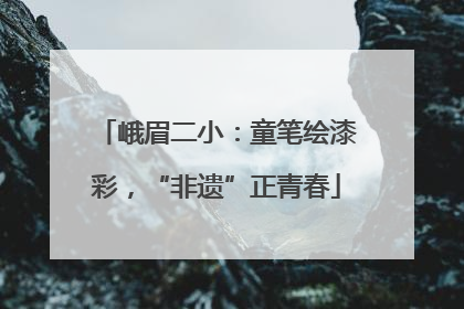 峨眉二小：童笔绘漆彩，“非遗”正青春