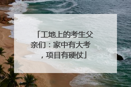 工地上的考生父亲们：家中有大考，项目有硬仗