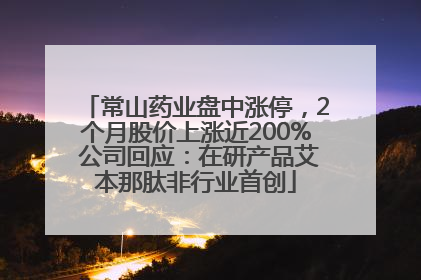 常山药业盘中涨停，2个月股价上涨近200% 公司回应：在研产品艾本那肽非行业首创