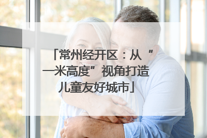常州经开区：从“一米高度”视角打造儿童友好城市