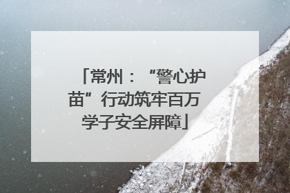 常州：“警心护苗”行动筑牢百万学子安全屏障