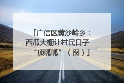 广信区黄沙岭乡：西瓜大棚让村民日子“顶呱呱”（图）