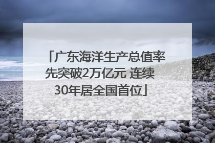 广东海洋生产总值率先突破2万亿元 连续30年居全国首位