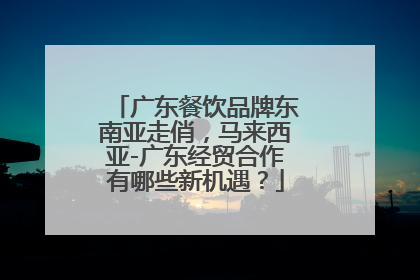 广东餐饮品牌东南亚走俏，马来西亚-广东经贸合作有哪些新机遇？