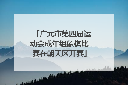 广元市第四届运动会成年组象棋比赛在朝天区开赛
