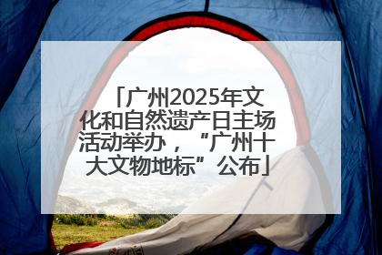 广州2025年文化和自然遗产日主场活动举办，“广州十大文物地标”公布