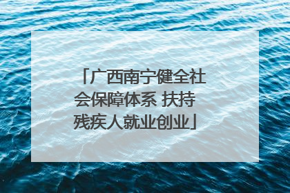 广西南宁健全社会保障体系 扶持残疾人就业创业