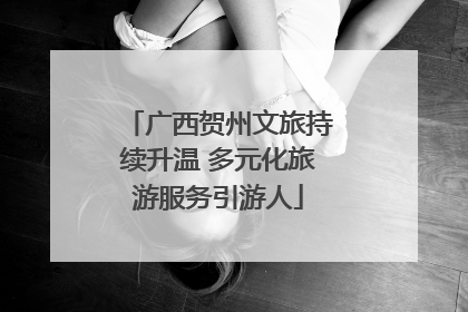 广西贺州文旅持续升温 多元化旅游服务引游人