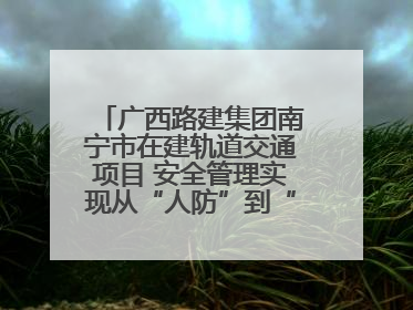 广西路建集团南宁市在建轨道交通项目 安全管理实现从“人防”到“技防”