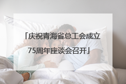 庆祝青海省总工会成立75周年座谈会召开