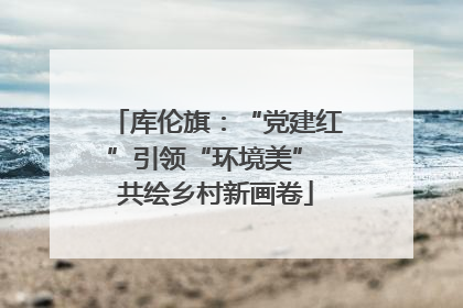 库伦旗：“党建红”引领“环境美” 共绘乡村新画卷