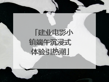 建业电影小镇端午沉浸式体验引热潮