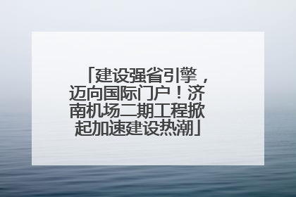 建设强省引擎，迈向国际门户！济南机场二期工程掀起加速建设热潮