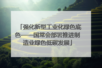 强化新型工业化绿色底色——国常会部署推进制造业绿色低碳发展