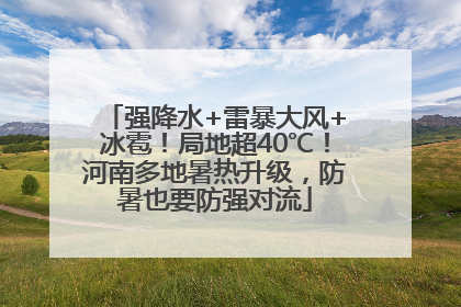 强降水+雷暴大风+冰雹！局地超40℃！河南多地暑热升级，防暑也要防强对流