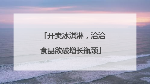 开卖冰淇淋，洽洽食品欲破增长瓶颈