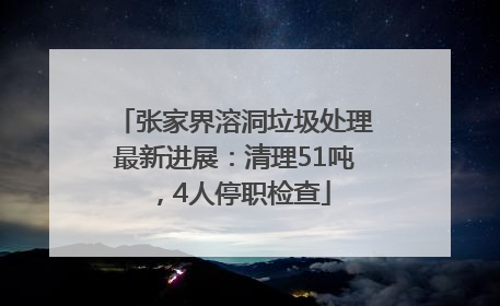 张家界溶洞垃圾处理最新进展：清理51吨，4人停职检查
