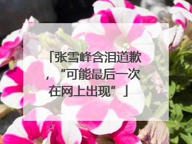 张雪峰含泪道歉，“可能最后一次在网上出现”