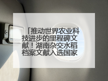 推动世界农业科技进步的里程碑文献！湖南杂交水稻档案文献入选国家级名录