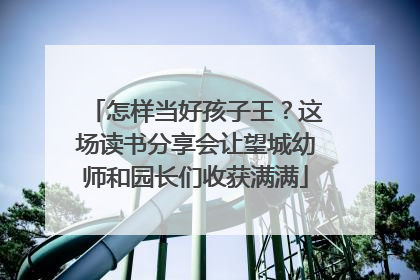 怎样当好孩子王？这场读书分享会让望城幼师和园长们收获满满