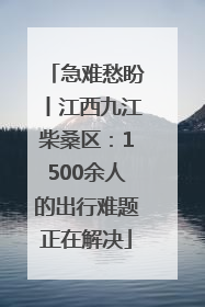 急难愁盼丨江西九江柴桑区：1500余人的出行难题正在解决