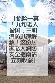 惊险一幕！九旬老人被困，三明消防迅速解救！这份居家老人消防安全指南请立刻收藏