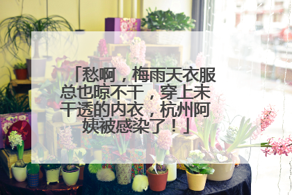 愁啊，梅雨天衣服总也晾不干，穿上未干透的内衣，杭州阿姨被感染了！