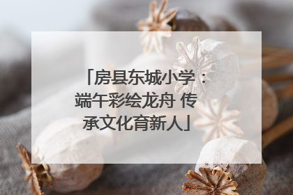 房县东城小学：端午彩绘龙舟 传承文化育新人