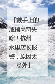 戴手上的戒指离奇失踪！杭州一水果店长报警，原因太意外