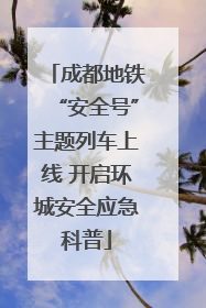 成都地铁“安全号”主题列车上线 开启环城安全应急科普
