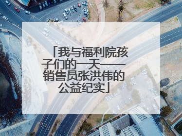 我与福利院孩子们的一天——销售员张洪伟的公益纪实
