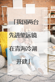 我国两台先进望远镜在青海冷湖开建