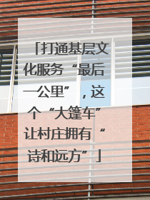 打通基层文化服务“最后一公里”，这个“大篷车”让村庄拥有“诗和远方”