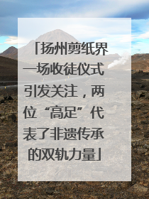 扬州剪纸界一场收徒仪式引发关注，两位“高足”代表了非遗传承的双轨力量