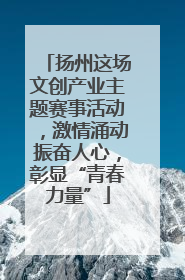 扬州这场文创产业主题赛事活动，激情涌动振奋人心，彰显“青春力量”
