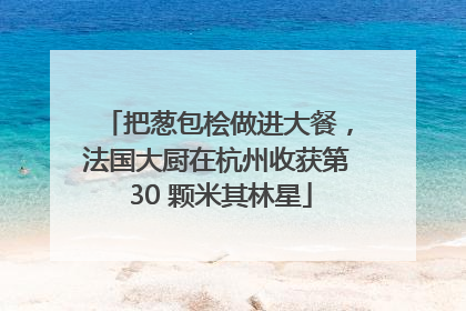 把葱包桧做进大餐，法国大厨在杭州收获第 30 颗米其林星