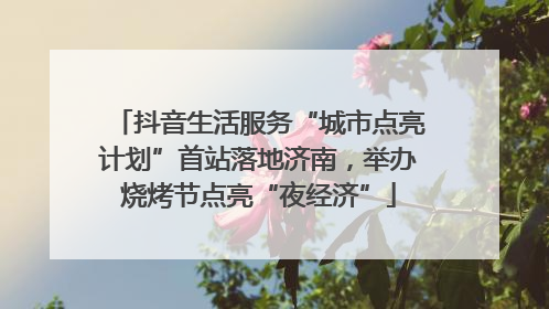 抖音生活服务“城市点亮计划”首站落地济南，举办烧烤节点亮“夜经济”