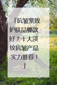 抗皱紧致护肤品哪款好？十大淡纹抗皱产品实力推荐！
