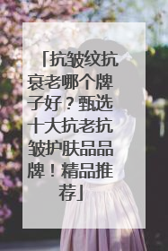 抗皱纹抗衰老哪个牌子好？甄选十大抗老抗皱护肤品品牌！精品推荐