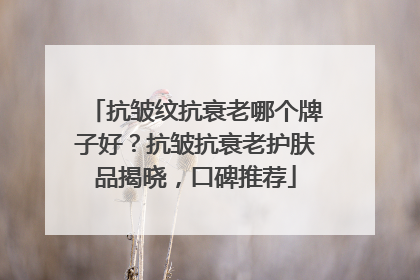抗皱纹抗衰老哪个牌子好？抗皱抗衰老护肤品揭晓，口碑推荐