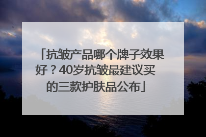 抗皱产品哪个牌子效果好？40岁抗皱最建议买的三款护肤品公布