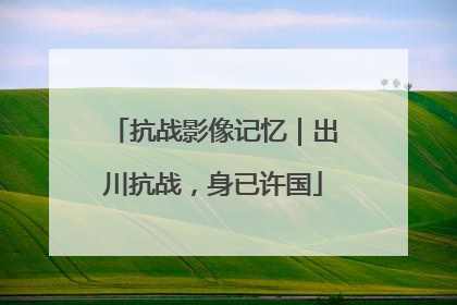 抗战影像记忆｜出川抗战，身已许国