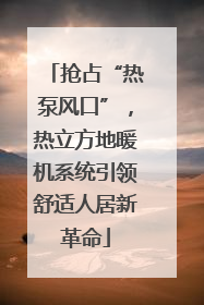 抢占“热泵风口”，热立方地暖机系统引领舒适人居新革命
