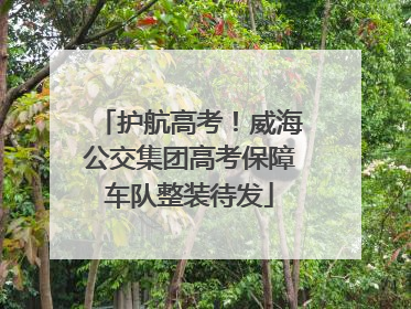 护航高考！威海公交集团高考保障车队整装待发