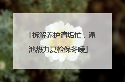 拆解养护清垢忙，渑池热力夏检保冬暖