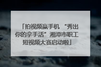 拍视频赢手机 “秀出你的拿手活”湘潭市职工短视频大赛启动啦