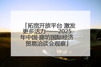拓宽开放平台 激发更多活力——2025年中国·廊坊国际经济贸易洽谈会观察