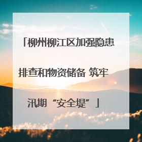 柳州柳江区加强隐患排查和物资储备 筑牢汛期“安全堤”