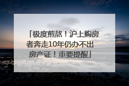 极度煎熬！沪上购房者奔走10年仍办不出房产证！重要提醒